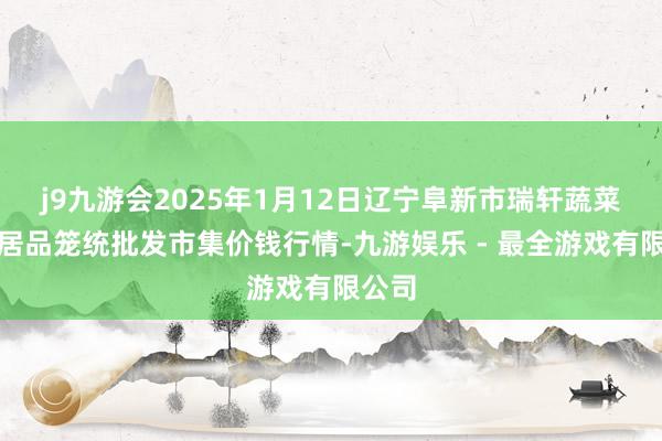 j9九游会2025年1月12日辽宁阜新市瑞轩蔬菜农副居品笼统批发市集价钱行情-九游娱乐 - 最全游戏有限公司