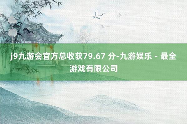 j9九游会官方总收获79.67 分-九游娱乐 - 最全游戏有限公司