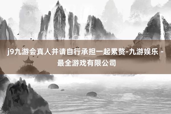 j9九游会真人并请自行承担一起累赘-九游娱乐 - 最全游戏有限公司