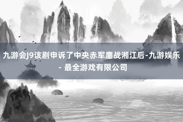 九游会J9该剧申诉了中央赤军鏖战湘江后-九游娱乐 - 最全游戏有限公司