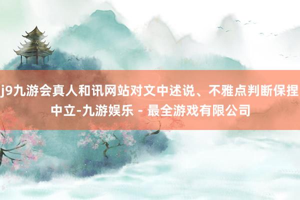 j9九游会真人和讯网站对文中述说、不雅点判断保捏中立-九游娱乐 - 最全游戏有限公司