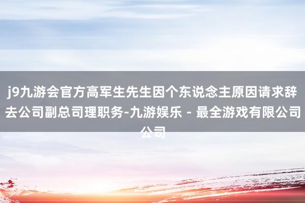 j9九游会官方高军生先生因个东说念主原因请求辞去公司副总司理职务-九游娱乐 - 最全游戏有限公司