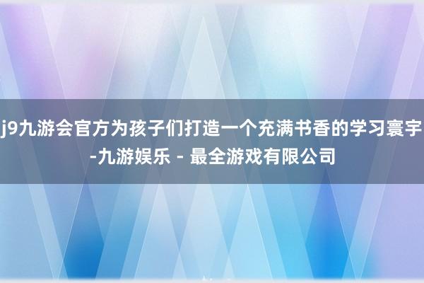 j9九游会官方为孩子们打造一个充满书香的学习寰宇-九游娱乐 - 最全游戏有限公司