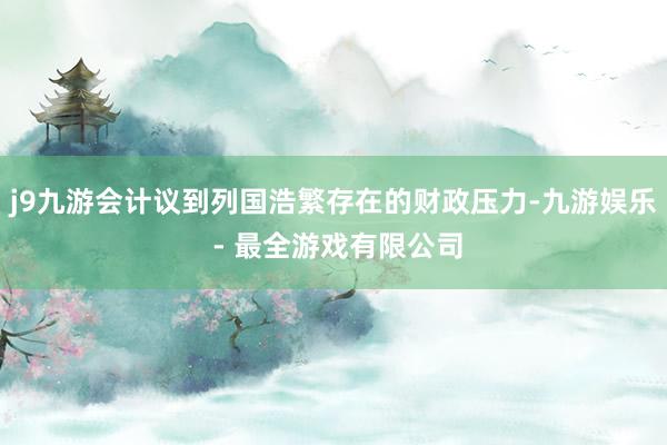j9九游会计议到列国浩繁存在的财政压力-九游娱乐 - 最全游戏有限公司