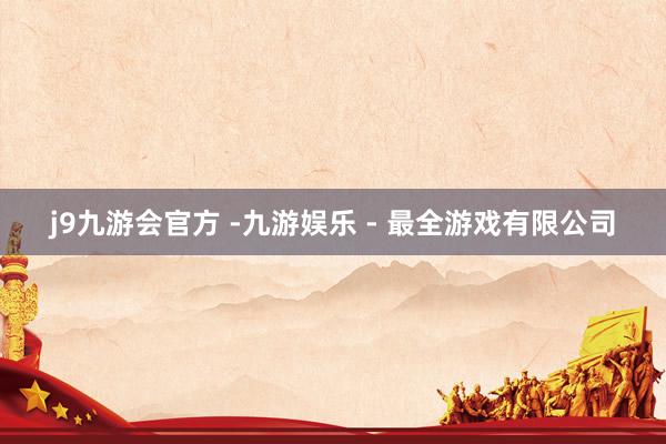 j9九游会官方 -九游娱乐 - 最全游戏有限公司