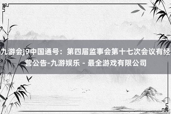 九游会J9中国通号：第四届监事会第十七次会议有经营公告-九游娱乐 - 最全游戏有限公司