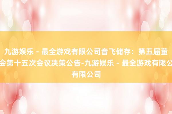 九游娱乐 - 最全游戏有限公司音飞储存：第五届董事会第十五次会议决策公告-九游娱乐 - 最全游戏有限公司