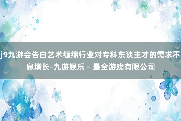 j9九游会告白艺术缠绵行业对专科东谈主才的需求不息增长-九游娱乐 - 最全游戏有限公司