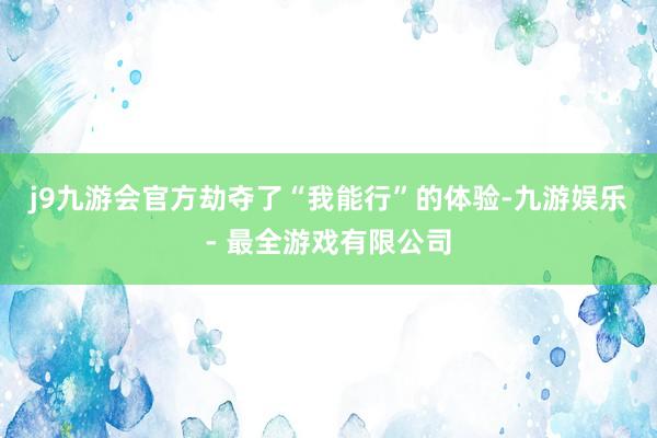 j9九游会官方劫夺了“我能行”的体验-九游娱乐 - 最全游戏有限公司