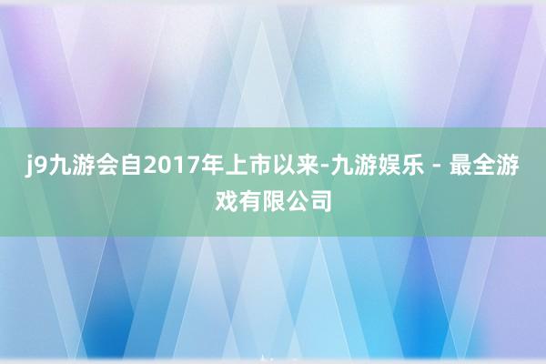 j9九游会自2017年上市以来-九游娱乐 - 最全游戏有限公司