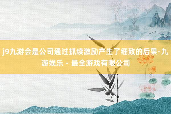 j9九游会是公司通过抓续激励产生了细致的后果-九游娱乐 - 最全游戏有限公司