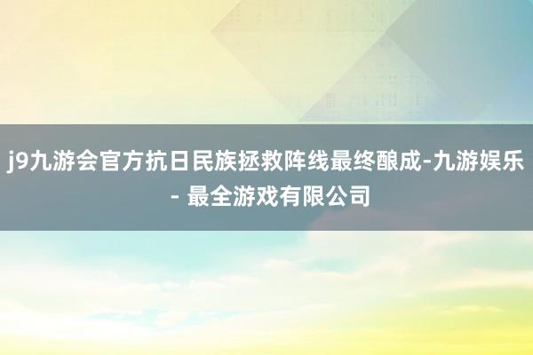 j9九游会官方抗日民族拯救阵线最终酿成-九游娱乐 - 最全游戏有限公司