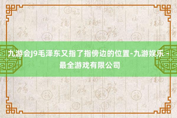 九游会J9毛泽东又指了指傍边的位置-九游娱乐 - 最全游戏有限公司
