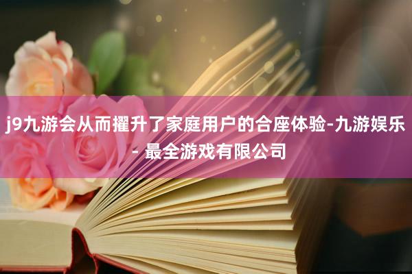j9九游会从而擢升了家庭用户的合座体验-九游娱乐 - 最全游戏有限公司