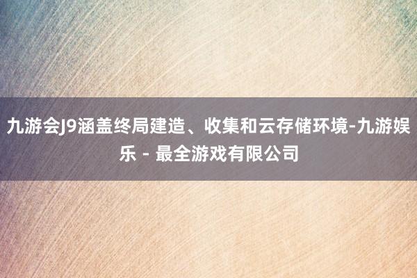 九游会J9涵盖终局建造、收集和云存储环境-九游娱乐 - 最全游戏有限公司