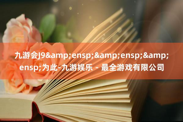 九游会J9&ensp;&ensp;&ensp;为此-九游娱乐 - 最全游戏有限公司
