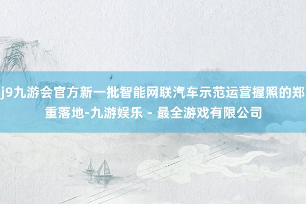 j9九游会官方新一批智能网联汽车示范运营握照的郑重落地-九游娱乐 - 最全游戏有限公司