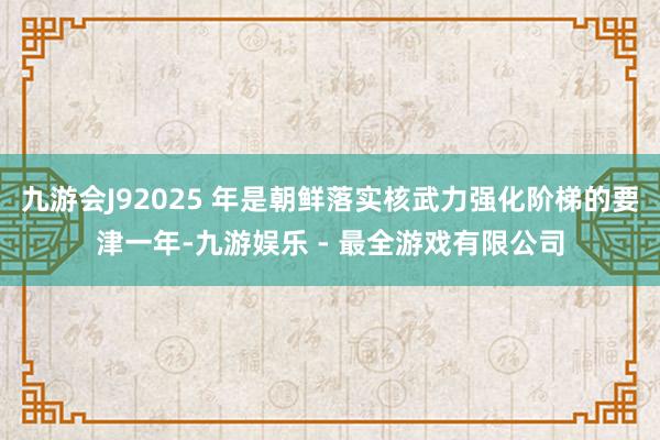 九游会J92025 年是朝鲜落实核武力强化阶梯的要津一年-九游娱乐 - 最全游戏有限公司
