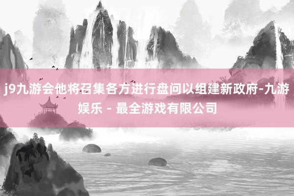 j9九游会他将召集各方进行盘问以组建新政府-九游娱乐 - 最全游戏有限公司