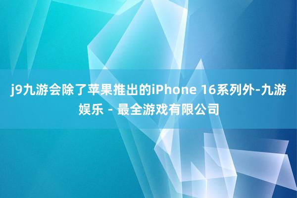j9九游会除了苹果推出的iPhone 16系列外-九游娱乐 - 最全游戏有限公司