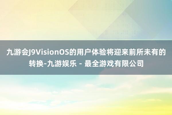 九游会J9VisionOS的用户体验将迎来前所未有的转换-九游娱乐 - 最全游戏有限公司