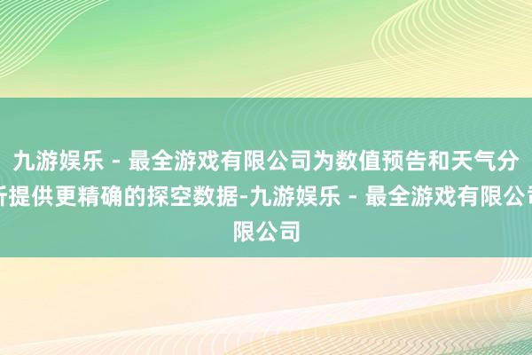 九游娱乐 - 最全游戏有限公司为数值预告和天气分析提供更精确的探空数据-九游娱乐 - 最全游戏有限公司