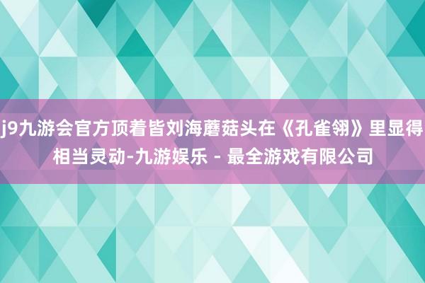 j9九游会官方顶着皆刘海蘑菇头在《孔雀翎》里显得相当灵动-九游娱乐 - 最全游戏有限公司
