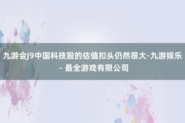 九游会J9中国科技股的估值扣头仍然很大-九游娱乐 - 最全游戏有限公司