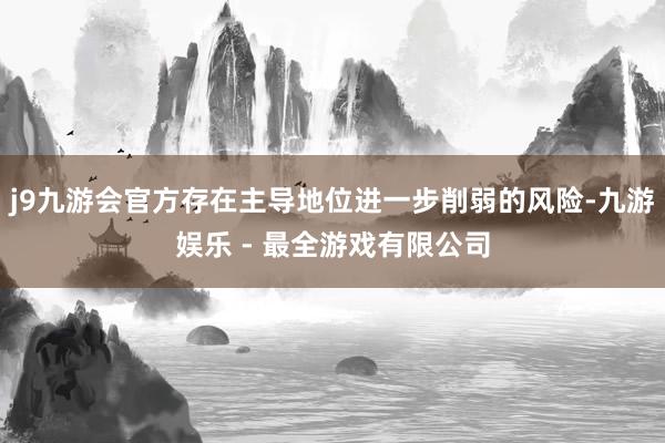 j9九游会官方存在主导地位进一步削弱的风险-九游娱乐 - 最全游戏有限公司