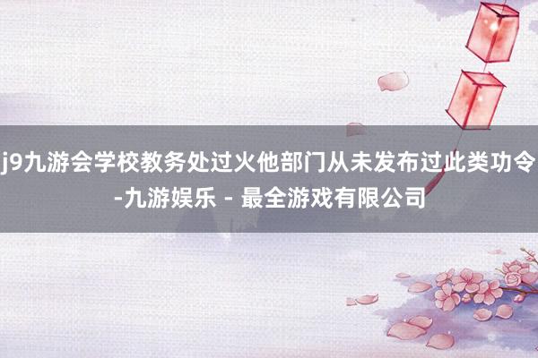 j9九游会学校教务处过火他部门从未发布过此类功令-九游娱乐 - 最全游戏有限公司