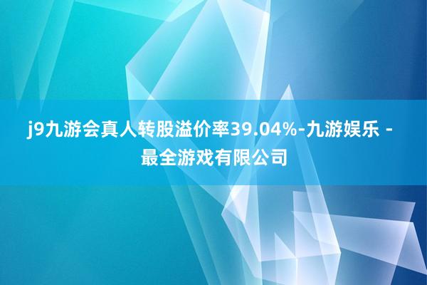 j9九游会真人转股溢价率39.04%-九游娱乐 - 最全游戏有限公司