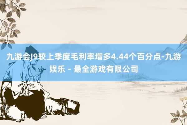 九游会J9较上季度毛利率增多4.44个百分点-九游娱乐 - 最全游戏有限公司