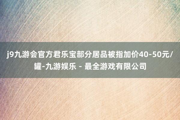 j9九游会官方君乐宝部分居品被指加价40-50元/罐-九游娱乐 - 最全游戏有限公司