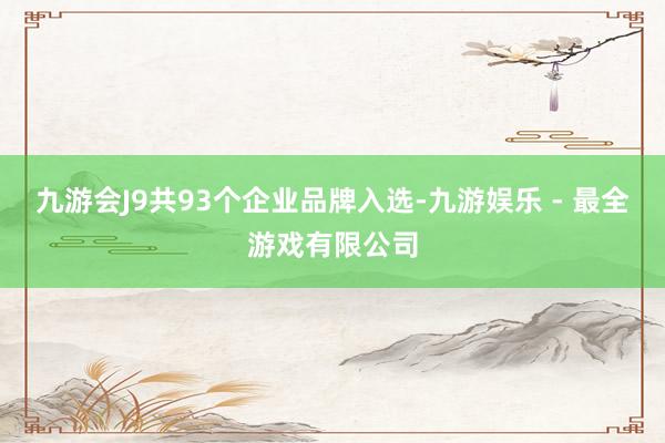 九游会J9共93个企业品牌入选-九游娱乐 - 最全游戏有限公司
