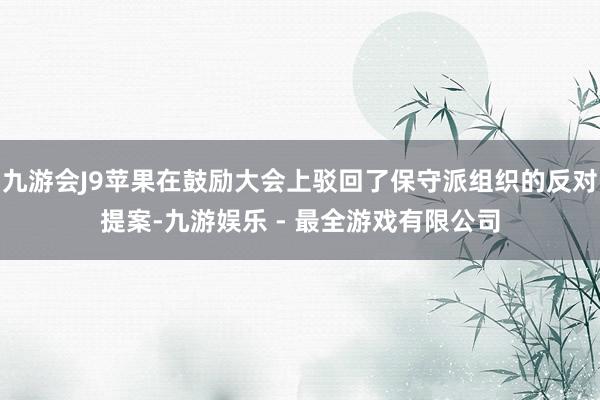 九游会J9苹果在鼓励大会上驳回了保守派组织的反对提案-九游娱乐 - 最全游戏有限公司