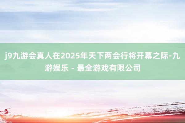 j9九游会真人在2025年天下两会行将开幕之际-九游娱乐 - 最全游戏有限公司
