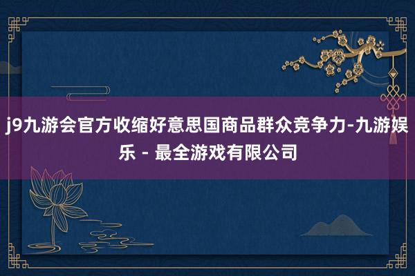 j9九游会官方收缩好意思国商品群众竞争力-九游娱乐 - 最全游戏有限公司