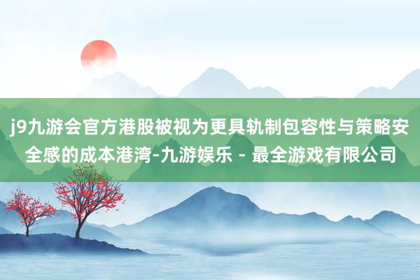 j9九游会官方港股被视为更具轨制包容性与策略安全感的成本港湾-九游娱乐 - 最全游戏有限公司