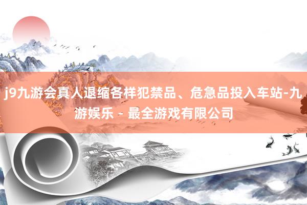 j9九游会真人退缩各样犯禁品、危急品投入车站-九游娱乐 - 最全游戏有限公司
