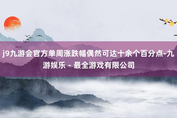 j9九游会官方单周涨跌幅偶然可达十余个百分点-九游娱乐 - 最全游戏有限公司