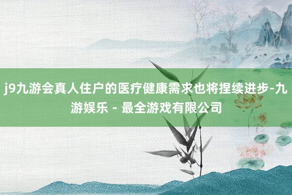 j9九游会真人住户的医疗健康需求也将捏续进步-九游娱乐 - 最全游戏有限公司
