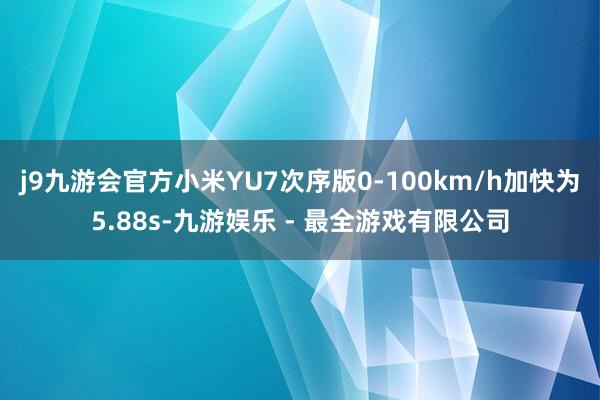 j9九游会官方小米YU7次序版0-100km/h加快为5.88s-九游娱乐 - 最全游戏有限公司
