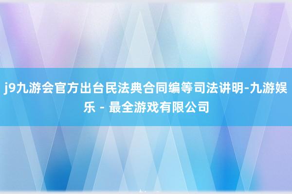 j9九游会官方出台民法典合同编等司法讲明-九游娱乐 - 最全游戏有限公司