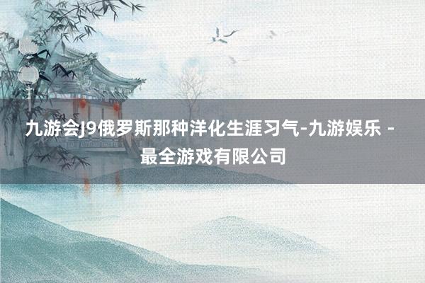 九游会J9俄罗斯那种洋化生涯习气-九游娱乐 - 最全游戏有限公司