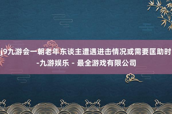 j9九游会一朝老年东谈主遭遇进击情况或需要匡助时-九游娱乐 - 最全游戏有限公司