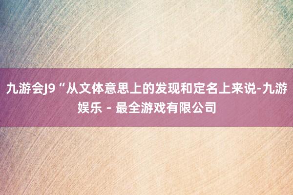 九游会J9“从文体意思上的发现和定名上来说-九游娱乐 - 最全游戏有限公司