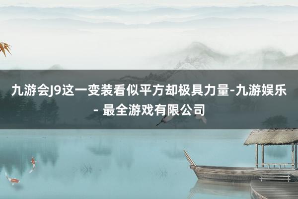 九游会J9这一变装看似平方却极具力量-九游娱乐 - 最全游戏有限公司