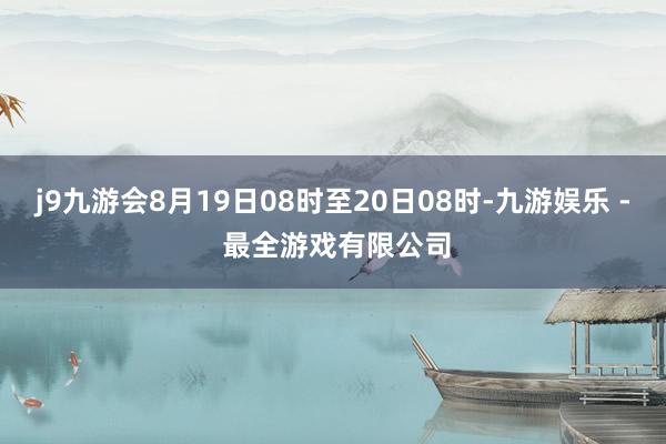 j9九游会8月19日08时至20日08时-九游娱乐 - 最全游戏有限公司
