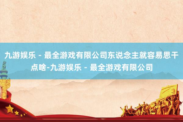 九游娱乐 - 最全游戏有限公司东说念主就容易思干点啥-九游娱乐 - 最全游戏有限公司