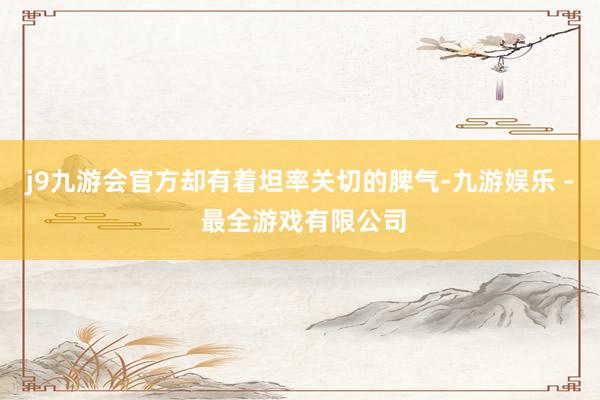 j9九游会官方却有着坦率关切的脾气-九游娱乐 - 最全游戏有限公司